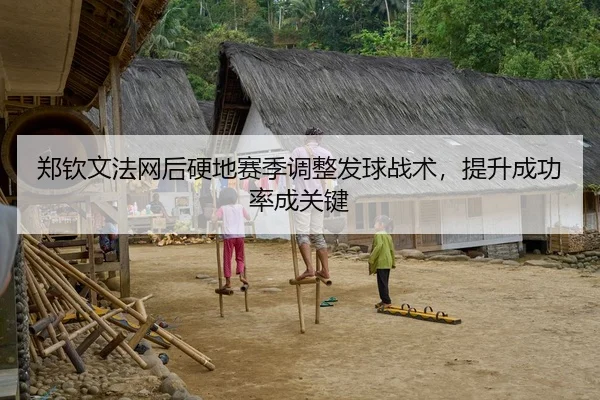 郑钦文法网后硬地赛季调整发球战术，提升成功率成关键