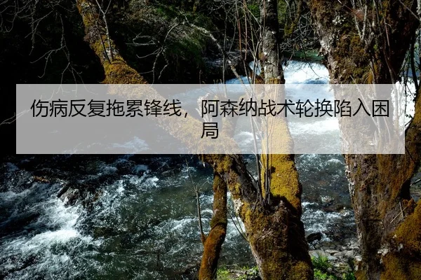 伤病反复拖累锋线，阿森纳战术轮换陷入困局