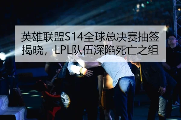 英雄联盟S14全球总决赛抽签揭晓，LPL队伍深陷死亡之组