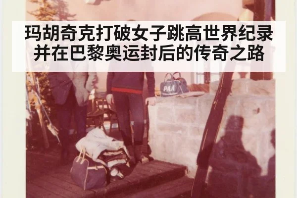 玛胡奇克打破女子跳高世界纪录并在巴黎奥运封后的传奇之路