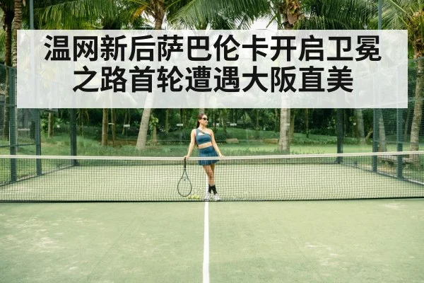 温网新后萨巴伦卡开启卫冕之路首轮遭遇大阪直美