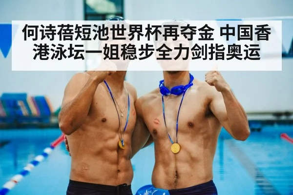何诗蓓短池世界杯再夺金 中国香港泳坛一姐稳步全力剑指奥运