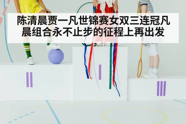 陈清晨贾一凡世锦赛女双三连冠凡晨组合永不止步的征程上再出发
