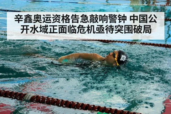 辛鑫奥运资格告急敲响警钟 中国公开水域正面临危机亟待突围破局