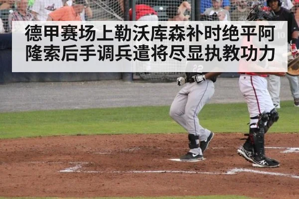 德甲赛场上勒沃库森补时绝平阿隆索后手调兵遣将尽显执教功力